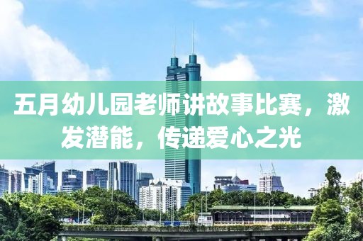 五月幼兒園老師講故事比賽，激發(fā)潛能，傳遞愛(ài)心之光