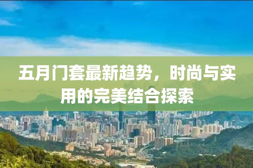五月門套最新趨勢，時尚與實用的完美結合探索