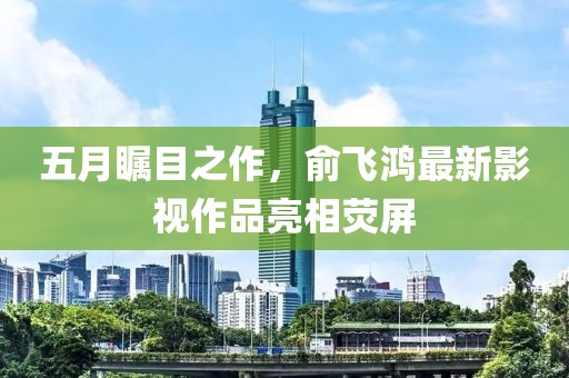 五月矚目之作，俞飛鴻最新影視作品亮相熒屏