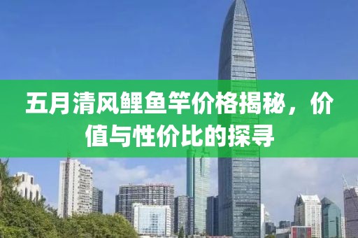五月清風(fēng)鯉魚竿價(jià)格揭秘，價(jià)值與性價(jià)比的探尋