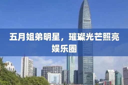 五月姐弟明星，璀璨光芒照亮娛樂圈
