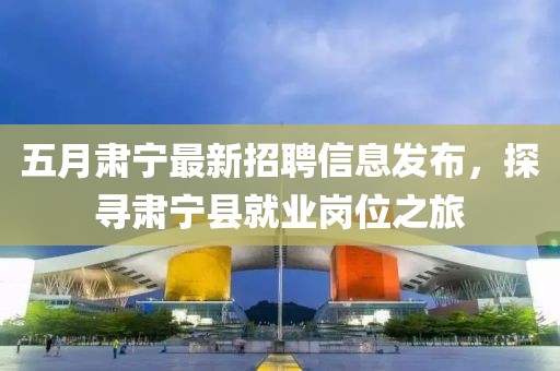 五月肅寧最新招聘信息發(fā)布，探尋肅寧縣就業(yè)崗位之旅
