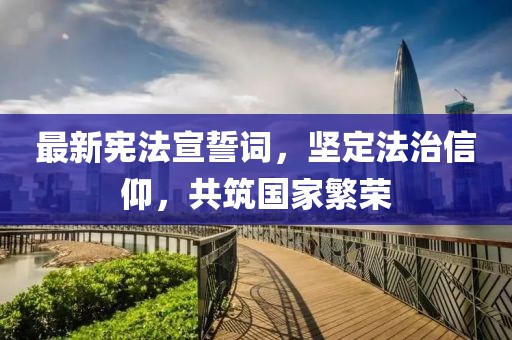 最新憲法宣誓詞，堅(jiān)定法治信仰，共筑國家繁榮