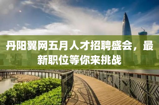 丹陽翼網(wǎng)五月人才招聘盛會(huì)，最新職位等你來挑戰(zhàn)