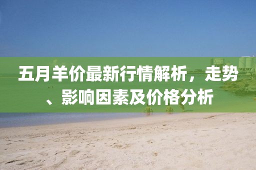 五月羊價最新行情解析，走勢、影響因素及價格分析