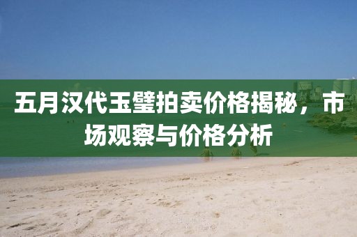 五月漢代玉璧拍賣價格揭秘，市場觀察與價格分析