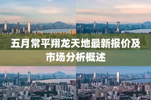 五月常平翔龍?zhí)斓刈钚聢?bào)價(jià)及市場(chǎng)分析概述