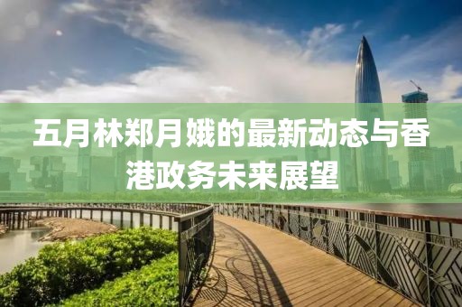 五月林鄭月娥的最新動(dòng)態(tài)與香港政務(wù)未來展望