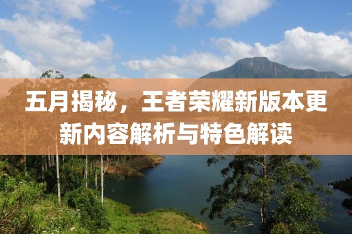 五月揭秘，王者榮耀新版本更新內(nèi)容解析與特色解讀