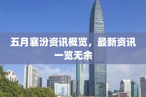 五月襄汾資訊概覽，最新資訊一覽無余