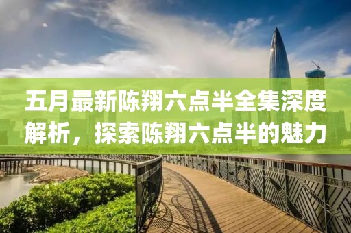 五月最新陳翔六點(diǎn)半全集深度解析，探索陳翔六點(diǎn)半的魅力