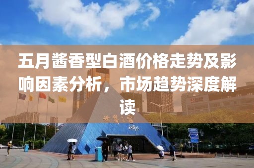 五月醬香型白酒價(jià)格走勢(shì)及影響因素分析，市場(chǎng)趨勢(shì)深度解讀