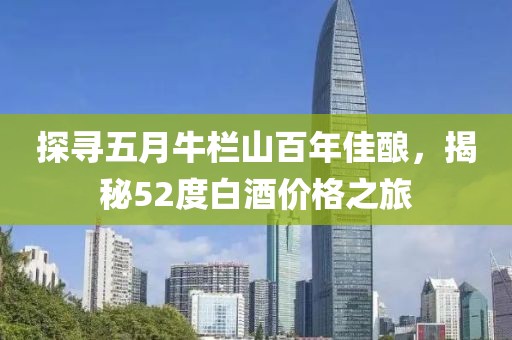 探尋五月牛欄山百年佳釀，揭秘52度白酒價格之旅