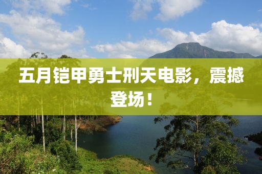 五月鎧甲勇士刑天電影，震撼登場(chǎng)！
