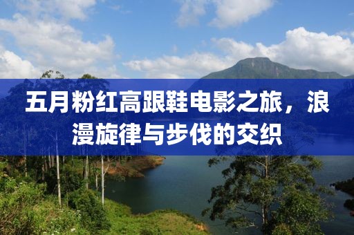 五月粉紅高跟鞋電影之旅，浪漫旋律與步伐的交織