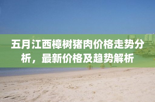 五月江西樟樹豬肉價(jià)格走勢分析，最新價(jià)格及趨勢解析