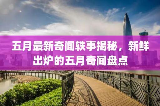 五月最新奇聞軼事揭秘，新鮮出爐的五月奇聞盤點