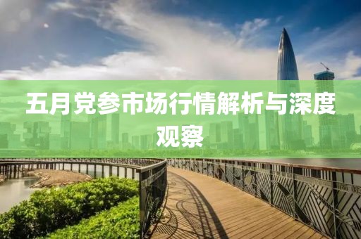 五月黨參市場行情解析與深度觀察