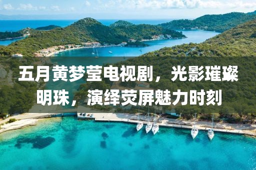 五月黃夢瑩電視劇，光影璀璨明珠，演繹熒屏魅力時刻