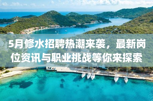 5月修水招聘熱潮來(lái)襲，最新崗位資訊與職業(yè)挑戰(zhàn)等你來(lái)探索