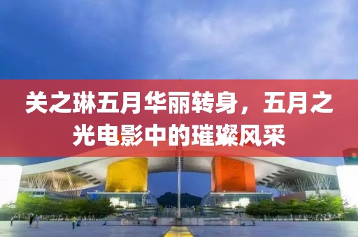 關(guān)之琳五月華麗轉(zhuǎn)身，五月之光電影中的璀璨風(fēng)采