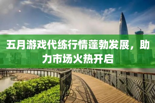 五月游戲代練行情蓬勃發(fā)展，助力市場火熱開啟