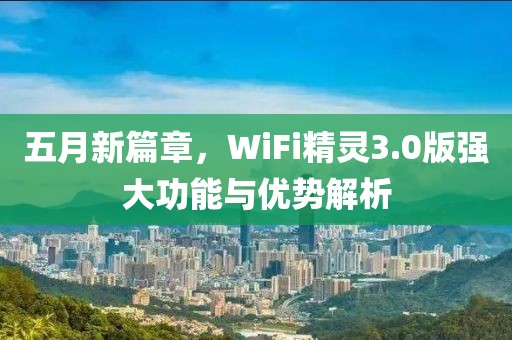 五月新篇章，WiFi精靈3.0版強大功能與優(yōu)勢解析