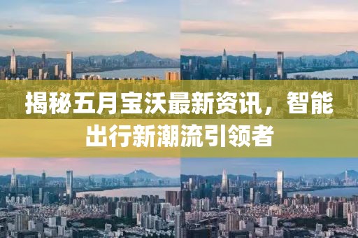 揭秘五月寶沃最新資訊，智能出行新潮流引領(lǐng)者