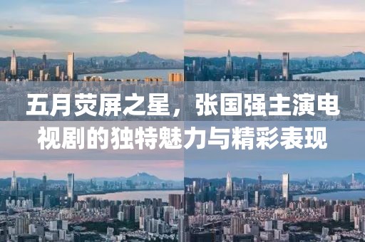 五月熒屏之星，張國強(qiáng)主演電視劇的獨(dú)特魅力與精彩表現(xiàn)