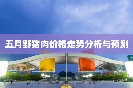 五月野豬肉價(jià)格走勢(shì)分析與預(yù)測(cè)