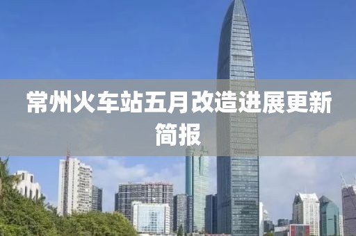 常州火車站五月改造進(jìn)展更新簡報