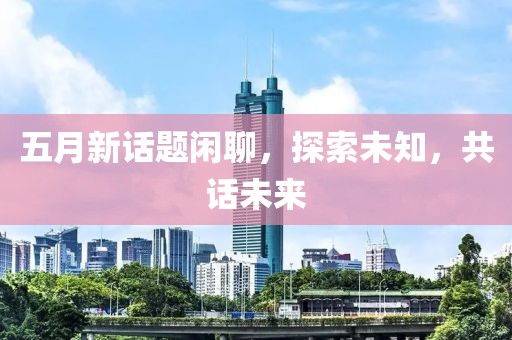 五月新話題閑聊，探索未知，共話未來