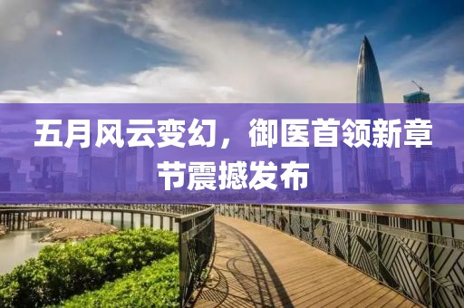 五月風云變幻，御醫(yī)首領新章節(jié)震撼發(fā)布