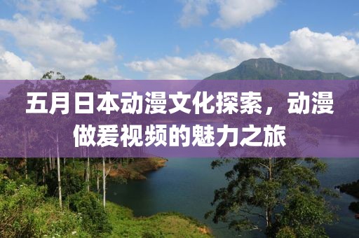 五月日本動(dòng)漫文化探索，動(dòng)漫做爰視頻的魅力之旅