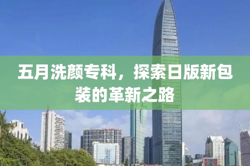 五月洗顏專科，探索日版新包裝的革新之路