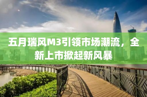 五月瑞風(fēng)M3引領(lǐng)市場(chǎng)潮流，全新上市掀起新風(fēng)暴