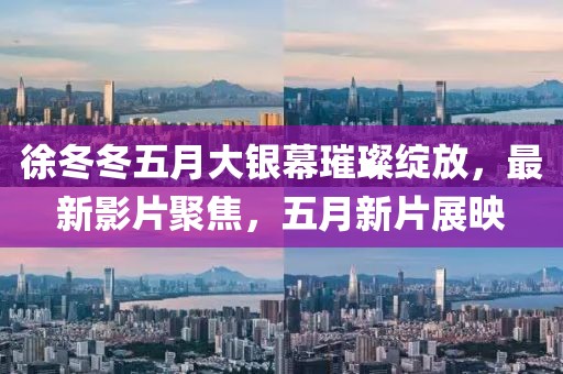 徐冬冬五月大銀幕璀璨綻放，最新影片聚焦，五月新片展映