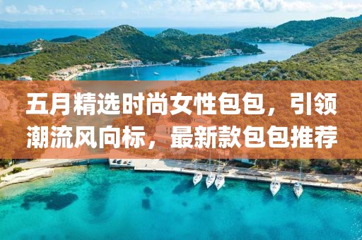 五月精選時(shí)尚女性包包，引領(lǐng)潮流風(fēng)向標(biāo)，最新款包包推薦