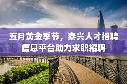 五月黃金季節(jié)，泰興人才招聘信息平臺助力求職招聘