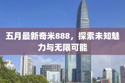 五月最新奇米888，探索未知魅力與無(wú)限可能