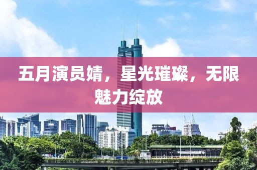 五月演員婧，星光璀璨，無限魅力綻放