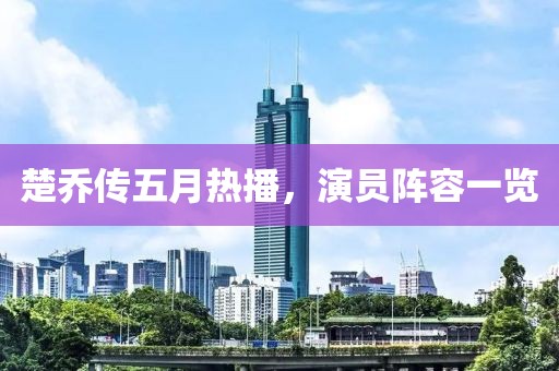 楚喬傳五月熱播，演員陣容一覽
