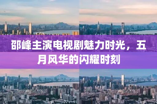 邵峰主演電視劇魅力時(shí)光，五月風(fēng)華的閃耀時(shí)刻