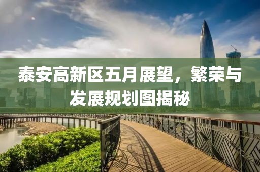 泰安高新區(qū)五月展望，繁榮與發(fā)展規(guī)劃圖揭秘