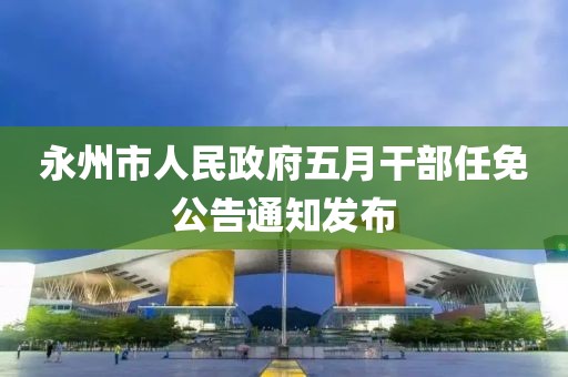 永州市人民政府五月干部任免公告通知發(fā)布