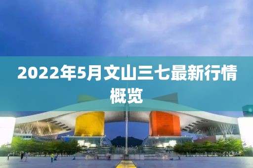 2022年5月文山三七最新行情概覽
