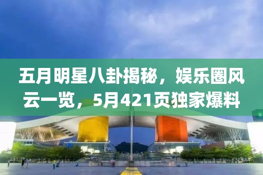 五月明星八卦揭秘，娛樂圈風云一覽，5月421頁獨家爆料
