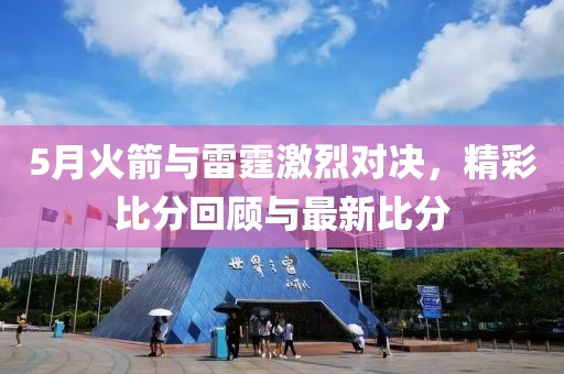5月火箭與雷霆激烈對決，精彩比分回顧與最新比分