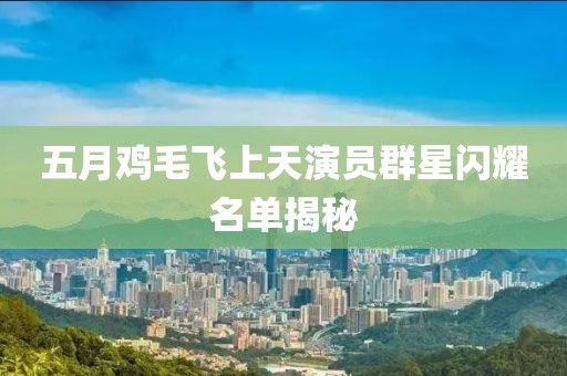 五月雞毛飛上天演員群星閃耀名單揭秘