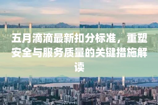 五月滴滴最新扣分標準，重塑安全與服務質(zhì)量的關(guān)鍵措施解讀